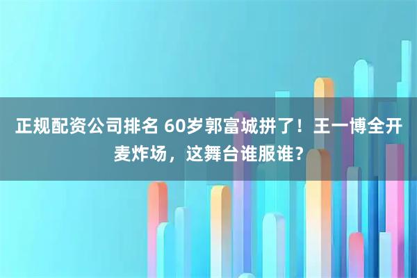 正规配资公司排名 60岁郭富城拼了！王一博全开麦炸场，这舞台谁服谁？