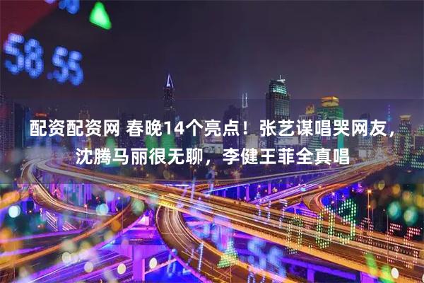 配资配资网 春晚14个亮点！张艺谋唱哭网友，沈腾马丽很无聊，李健王菲全真唱