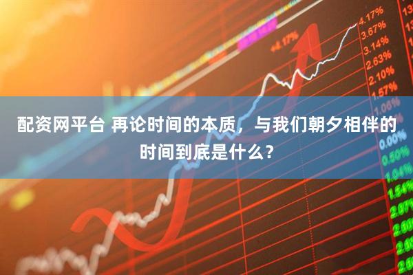 配资网平台 再论时间的本质，与我们朝夕相伴的时间到底是什么？