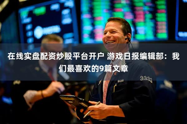 在线实盘配资炒股平台开户 游戏日报编辑部：我们最喜欢的9篇文章