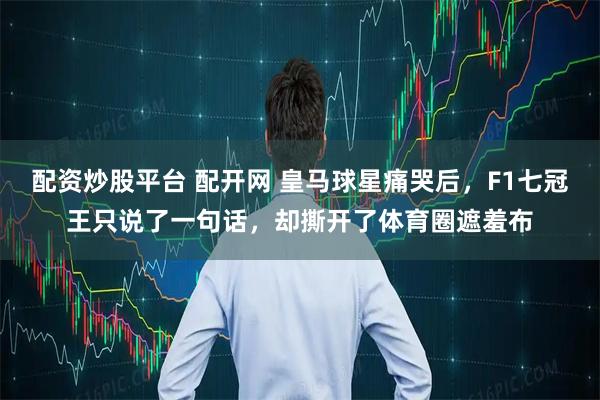 配资炒股平台 配开网 皇马球星痛哭后，F1七冠王只说了一句话，却撕开了体育圈遮羞布