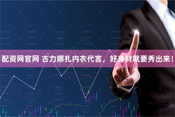 配资网官网 古力娜扎内衣代言，好身材就要秀出来！