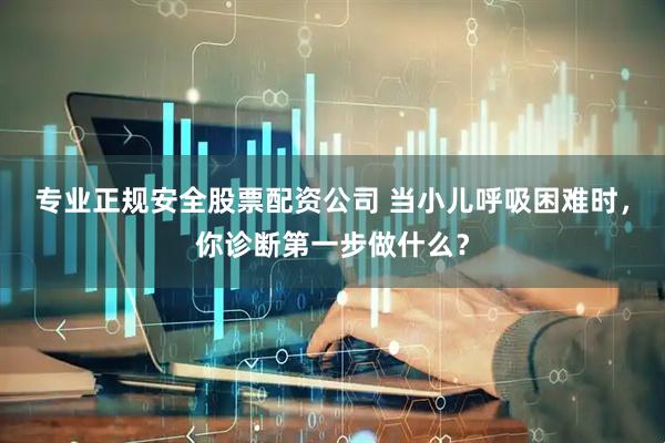 专业正规安全股票配资公司 当小儿呼吸困难时，你诊断第一步做什么？