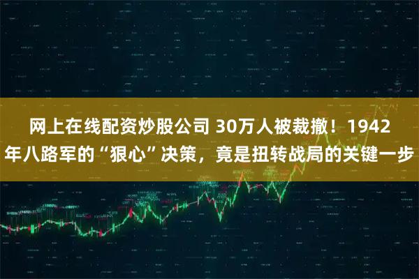 网上在线配资炒股公司 30万人被裁撤！1942年八路军的“狠心”决策，竟是扭转战局的关键一步