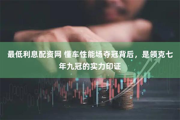 最低利息配资网 懂车性能场夺冠背后，是领克七年九冠的实力印证