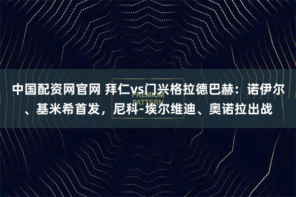中国配资网官网 拜仁vs门兴格拉德巴赫：诺伊尔、基米希首发，尼科-埃尔维迪、奥诺拉出战