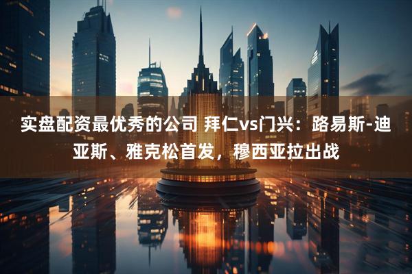 实盘配资最优秀的公司 拜仁vs门兴：路易斯-迪亚斯、雅克松首发，穆西亚拉出战