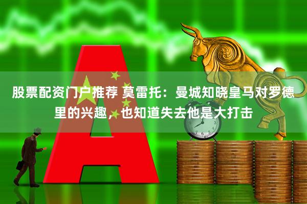 股票配资门户推荐 莫雷托：曼城知晓皇马对罗德里的兴趣，也知道失去他是大打击