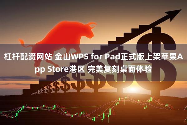杠杆配资网站 金山WPS for Pad正式版上架苹果App Store港区 完美复刻桌面体验