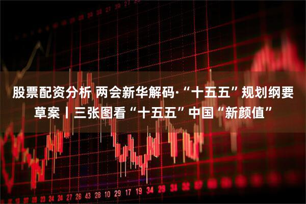 股票配资分析 两会新华解码·“十五五”规划纲要草案丨三张图看“十五五”中国“新颜值”