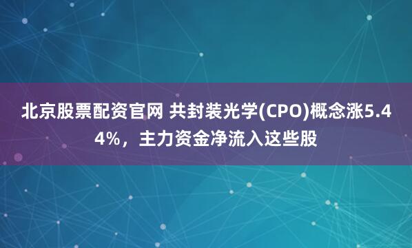 北京股票配资官网 共封装光学(CPO)概念涨5.44%，主力资金净流入这些股