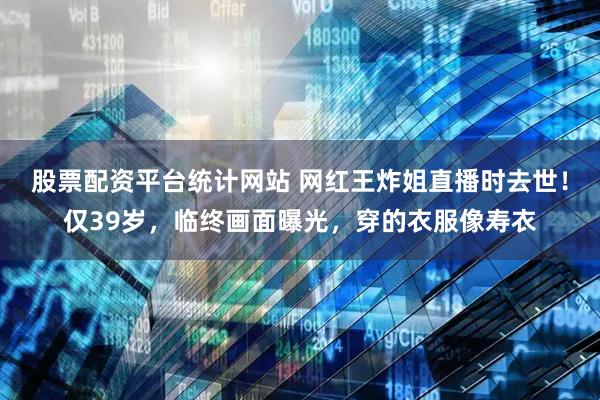 股票配资平台统计网站 网红王炸姐直播时去世！仅39岁，临终画面曝光，穿的衣服像寿衣