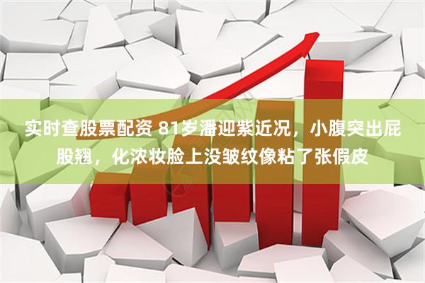 实时查股票配资 81岁潘迎紫近况，小腹突出屁股翘，化浓妆脸上没皱纹像粘了张假皮