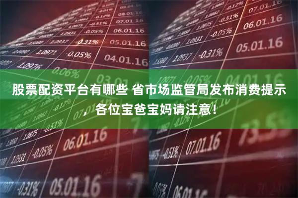 股票配资平台有哪些 省市场监管局发布消费提示，各位宝爸宝妈请注意！