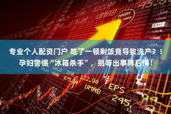 专业个人配资门户 吃了一顿剩饭竟导致流产？！孕妇警惕“冰箱杀手”，别等出事再后悔！