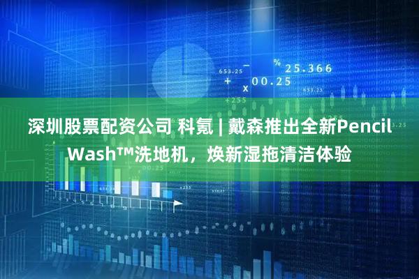 深圳股票配资公司 科氪 | 戴森推出全新PencilWash™洗地机，焕新湿拖清洁体验