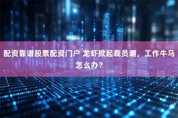 配资靠谱股票配资门户 龙虾掀起裁员潮，工作牛马怎么办？