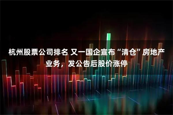 杭州股票公司排名 又一国企宣布“清仓”房地产业务，发公告后股价涨停