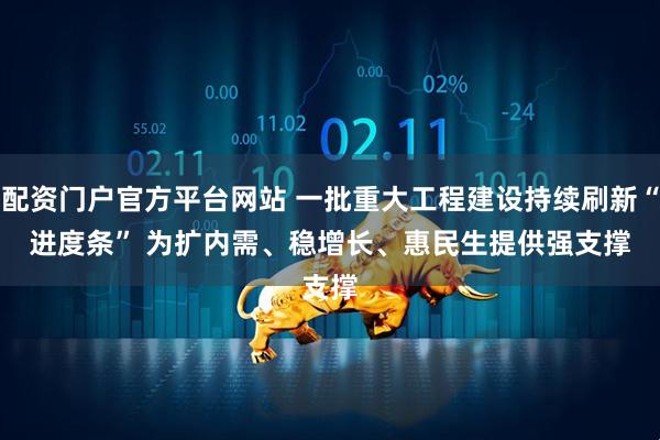 配资门户官方平台网站 一批重大工程建设持续刷新“进度条” 为扩内需、稳增长、惠民生提供强支撑