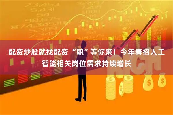 配资炒股就找配资 “职”等你来！今年春招人工智能相关岗位需求持续增长