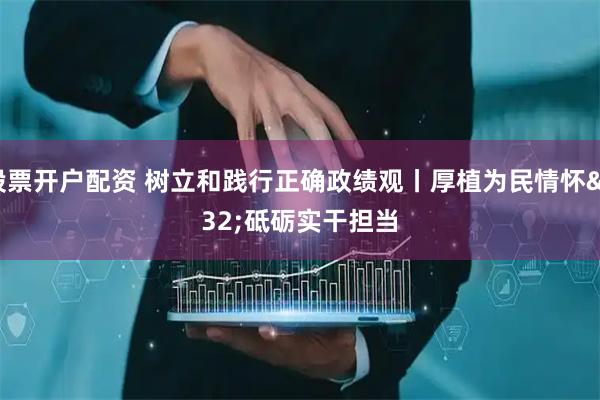 股票开户配资 树立和践行正确政绩观丨厚植为民情怀 砥砺实干担当