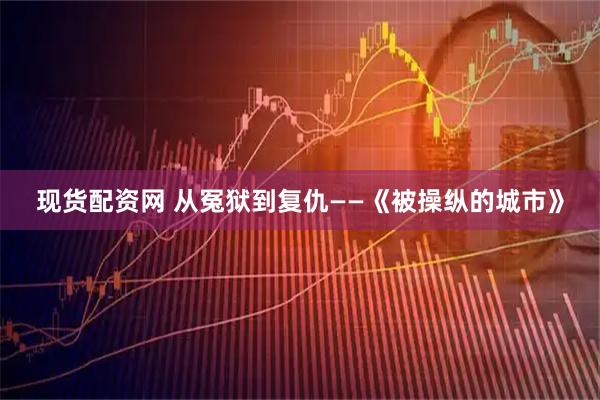 现货配资网 从冤狱到复仇——《被操纵的城市》