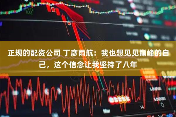 正规的配资公司 丁彦雨航：我也想见见巅峰的自己，这个信念让我坚持了八年