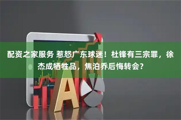 配资之家服务 惹怒广东球迷！杜锋有三宗罪，徐杰成牺牲品，焦泊乔后悔转会？