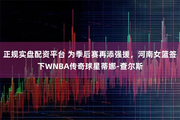 正规实盘配资平台 为季后赛再添强援，河南女篮签下WNBA传奇球星蒂娜-查尔斯