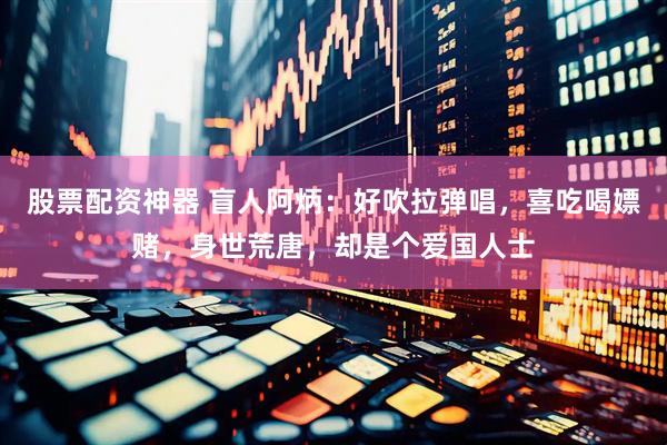 股票配资神器 盲人阿炳：好吹拉弹唱，喜吃喝嫖赌，身世荒唐，却是个爱国人士