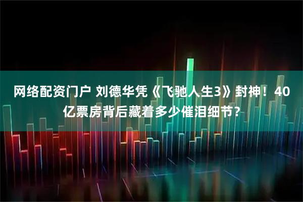 网络配资门户 刘德华凭《飞驰人生3》封神！40亿票房背后藏着多少催泪细节？