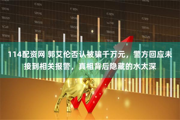 114配资网 郭艾伦否认被骗千万元，警方回应未接到相关报警，真相背后隐藏的水太深