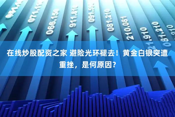 在线炒股配资之家 避险光环褪去！黄金白银突遭重挫，是何原因？