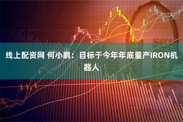 线上配资网 何小鹏：目标于今年年底量产IRON机器人
