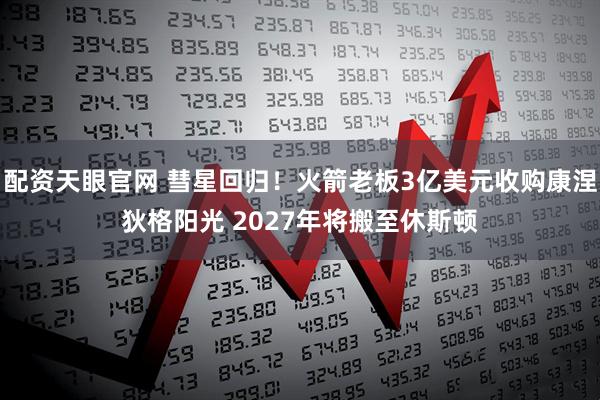 配资天眼官网 彗星回归！火箭老板3亿美元收购康涅狄格阳光 2027年将搬至休斯顿