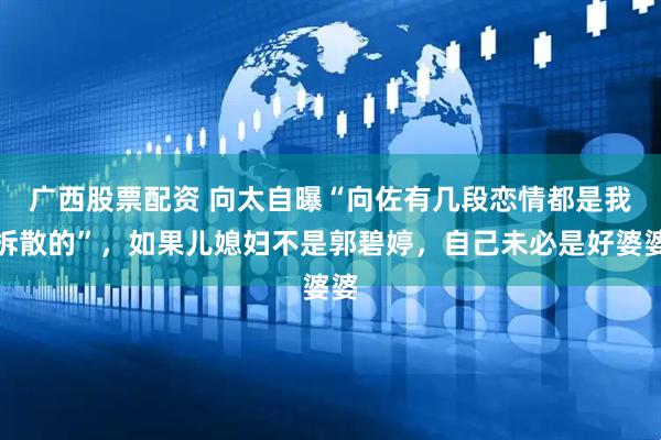 广西股票配资 向太自曝“向佐有几段恋情都是我拆散的”，如果儿媳妇不是郭碧婷，自己未必是好婆婆
