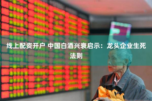 线上配资开户 中国白酒兴衰启示：龙头企业生死法则