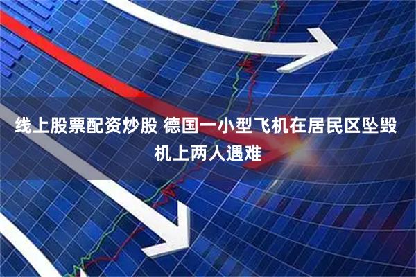 线上股票配资炒股 德国一小型飞机在居民区坠毁 机上两人遇难