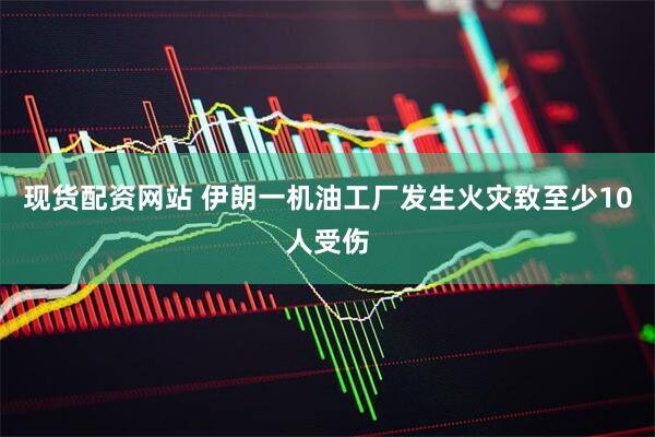 现货配资网站 伊朗一机油工厂发生火灾致至少10人受伤