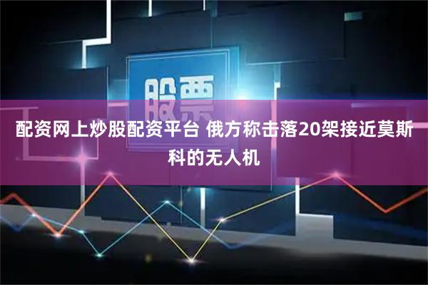 配资网上炒股配资平台 俄方称击落20架接近莫斯科的无人机