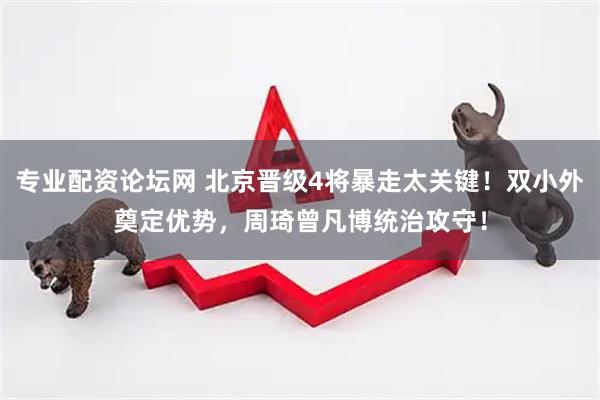 专业配资论坛网 北京晋级4将暴走太关键！双小外奠定优势，周琦曾凡博统治攻守！
