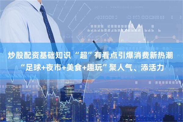 炒股配资基础知识 “超”有看点引爆消费新热潮 “足球+夜市+美食+趣玩”聚人气、添活力