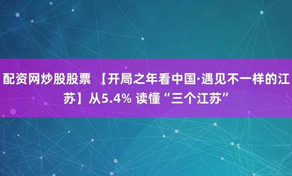 配资网炒股股票 【开局之年看中国·遇见不一样的江苏】从5.4% 读懂“三个江苏”