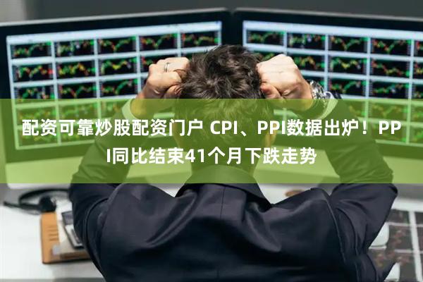 配资可靠炒股配资门户 CPI、PPI数据出炉！PPI同比结束41个月下跌走势