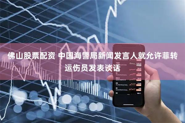 佛山股票配资 中国海警局新闻发言人就允许菲转运伤员发表谈话