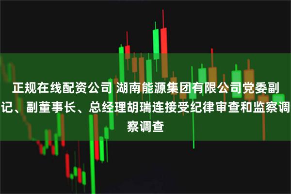 正规在线配资公司 湖南能源集团有限公司党委副书记、副董事长、总经理胡瑞连接受纪律审查和监察调查