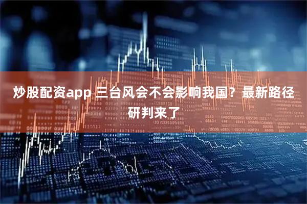 炒股配资app 三台风会不会影响我国？最新路径研判来了
