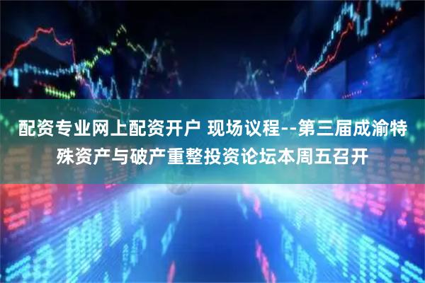 配资专业网上配资开户 现场议程--第三届成渝特殊资产与破产重整投资论坛本周五召开